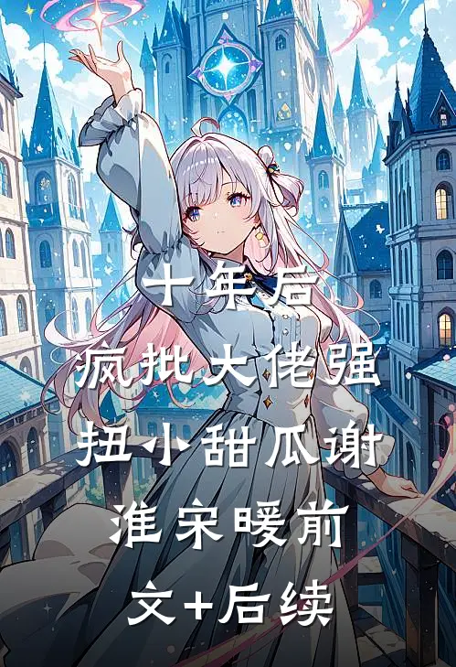 十年后，疯批大佬强扭小甜瓜谢淮宋暖前文+后续