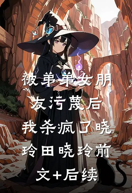 被弟弟女朋友污蔑后，我杀疯了晓玲田晓玲前文+后续