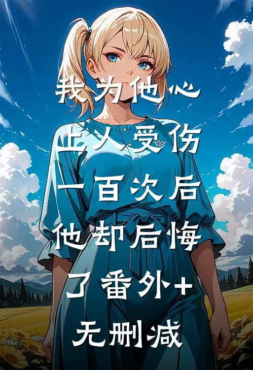 我为他心上人受伤一百次后，他却后悔了番外+无删减