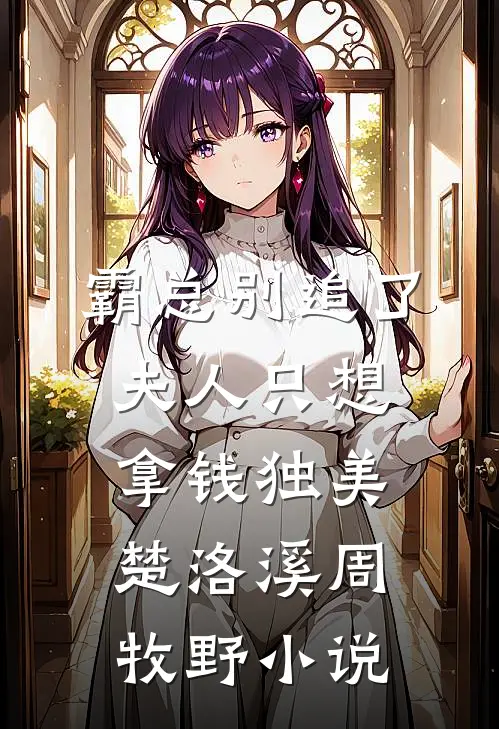 霸总别追了，夫人只想拿钱独美楚洛溪周牧野小说