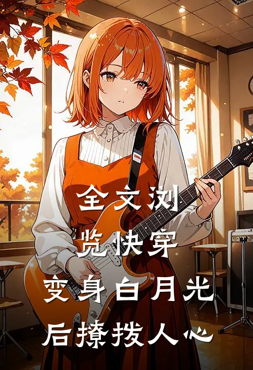 全文浏览快穿：变身白月光后撩拨人心