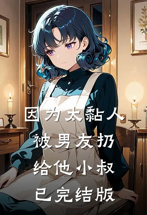 因为太黏人，被男友扔给他小叔已完结版