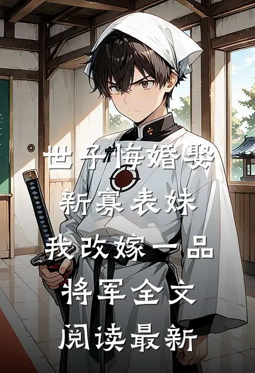 世子悔婚娶新寡表妹，我改嫁一品将军全文阅读最新