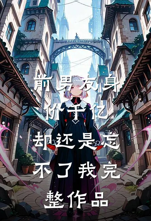 前男友身价千亿，却还是忘不了我完整作品