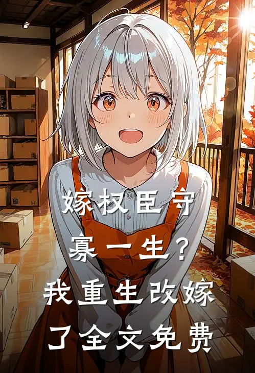 嫁权臣守寡一生？我重生改嫁了全文免费