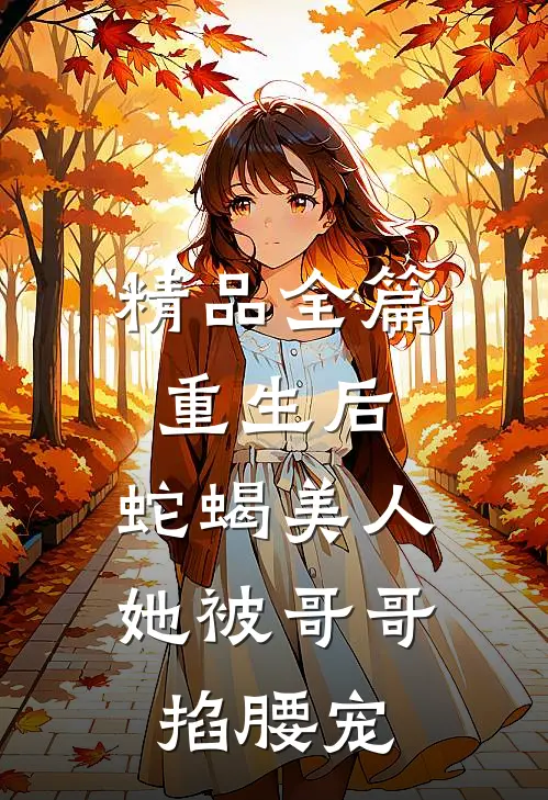 精品全篇重生后，蛇蝎美人她被哥哥掐腰宠