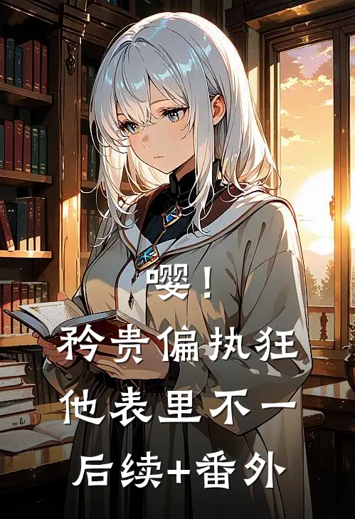 嘤！矜贵偏执狂他表里不一后续+番外