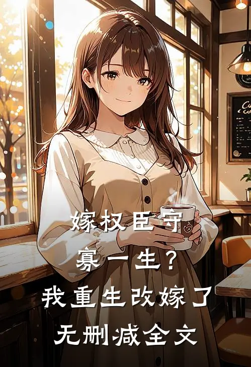 嫁权臣守寡一生？我重生改嫁了无删减全文