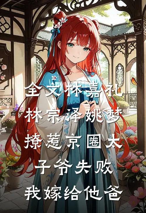 全文林嘉礼林宗泽姚梦_(撩惹京圈太子爷失败,我嫁给他爸)