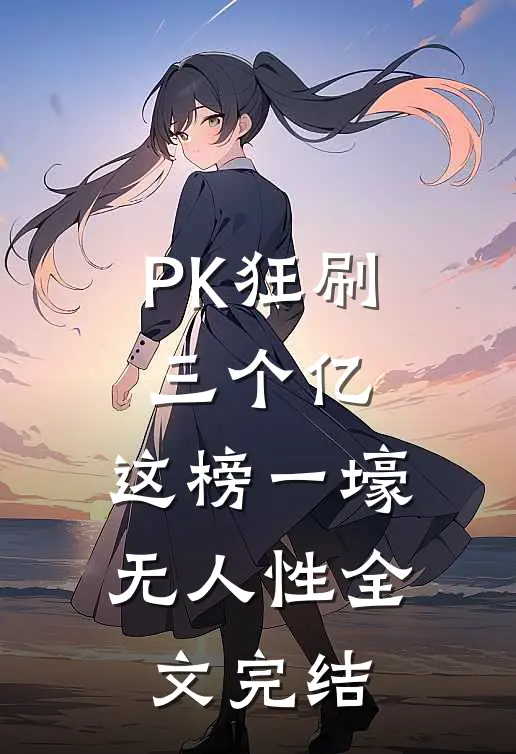 PK狂刷三个亿，这榜一壕无人性全文完结