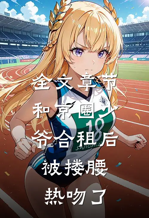 全文章节和京圈少爷合租后，被搂腰热吻了