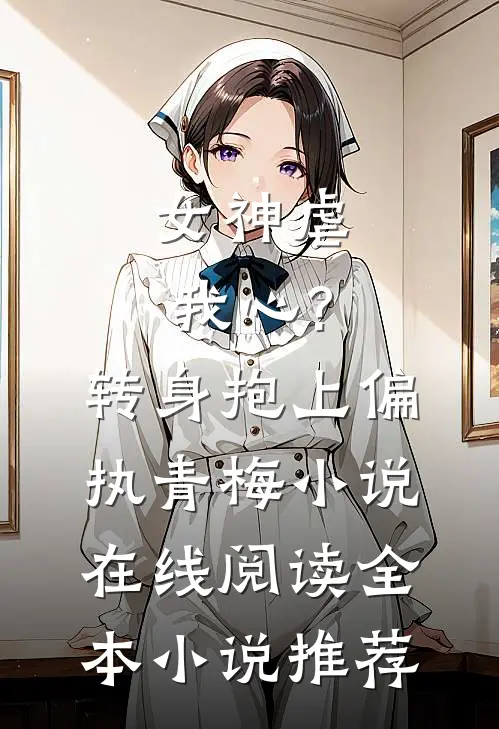 女神虐我心?转身抱上偏执青梅小说在线阅读全本小说推荐