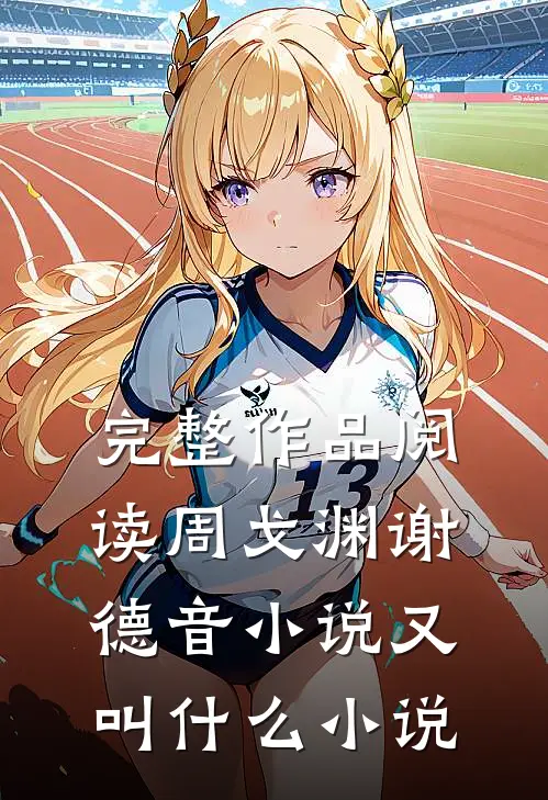 完整作品阅读周戈渊谢德音小说又叫什么小说