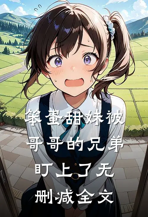 笨蛋甜妹被哥哥的兄弟盯上了无删减全文