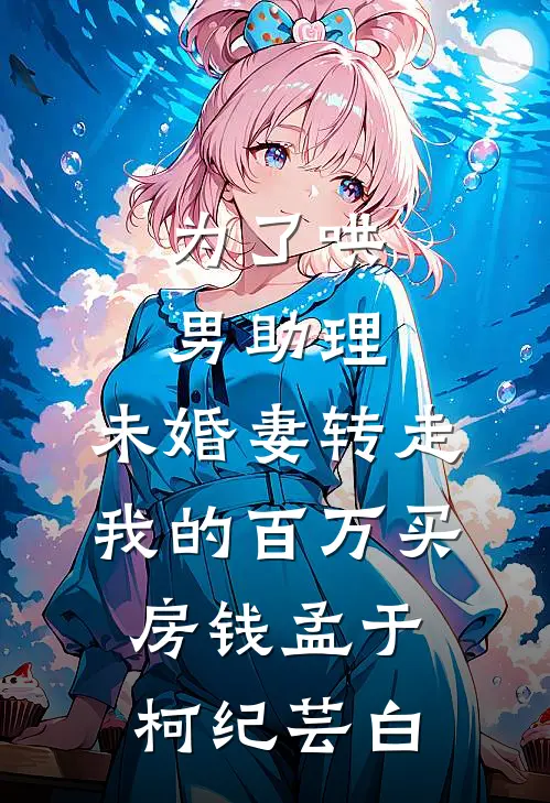 为了哄男助理，未婚妻转走我的百万买房钱孟于柯纪芸白
