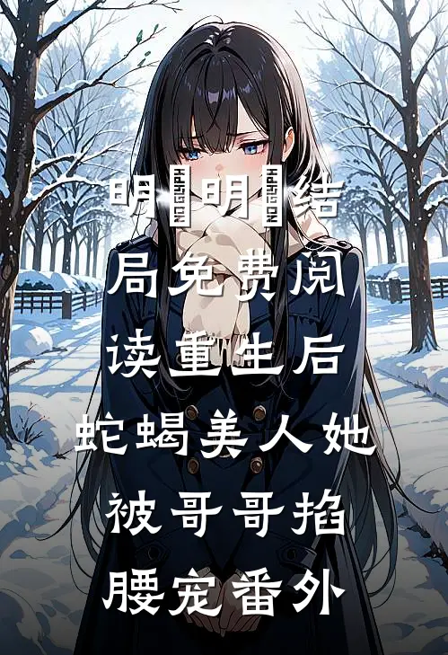 明翙明禛结局免费阅读重生后，蛇蝎美人她被哥哥掐腰宠番外