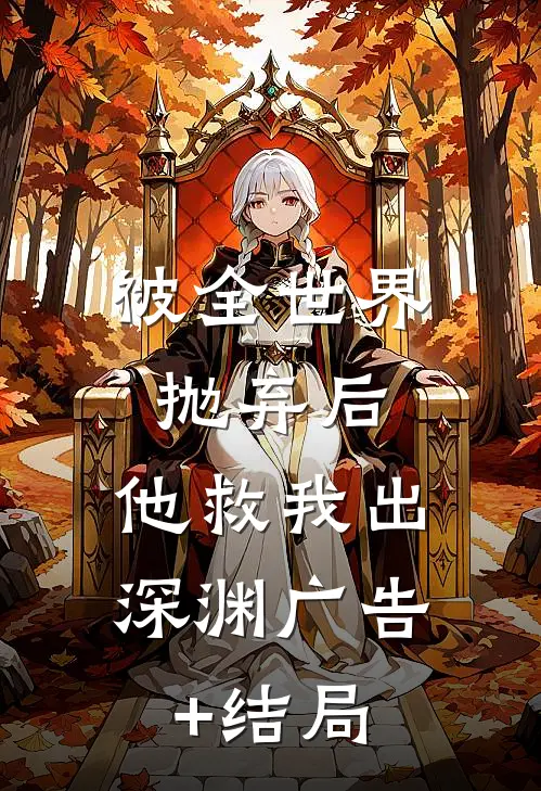 被全世界抛弃后，他救我出深渊广告+结局