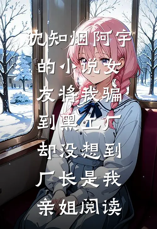 沈知烟阿宇的小说女友将我骗到黑工厂，却没想到厂长是我亲姐阅读