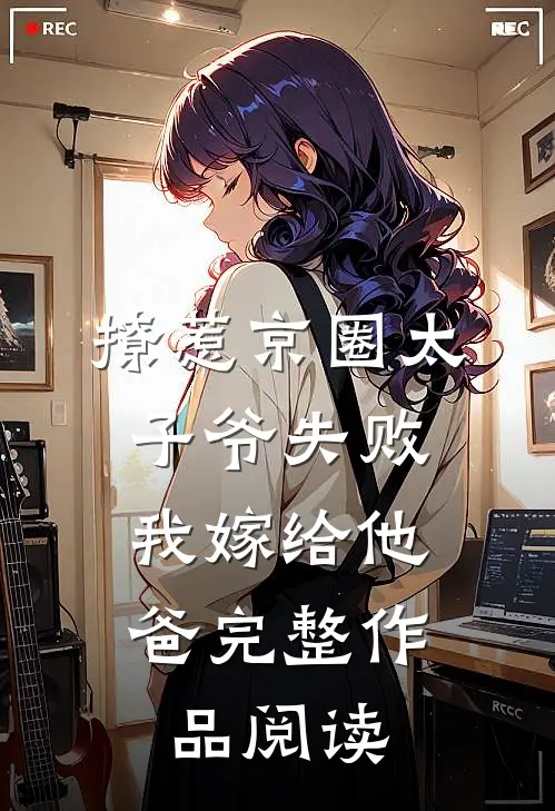 撩惹京圈太子爷失败，我嫁给他爸完整作品阅读