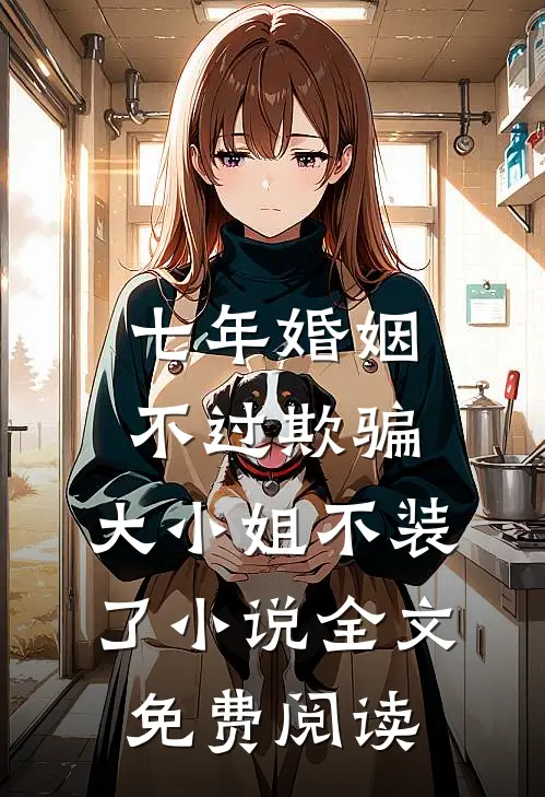 七年婚姻不过欺骗，大小姐不装了小说全文免费阅读