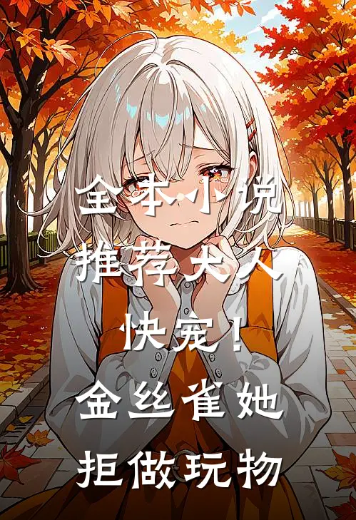 全本小说推荐大人快宠！金丝雀她拒做玩物