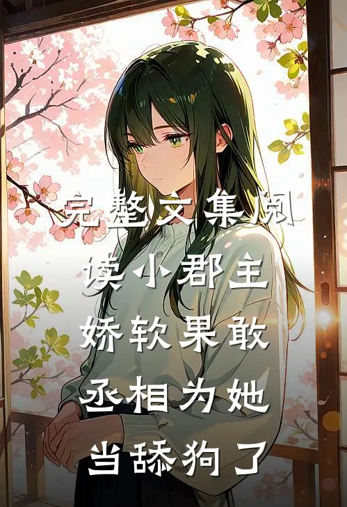 完整文集阅读小郡主娇软果敢，丞相为她当舔狗了