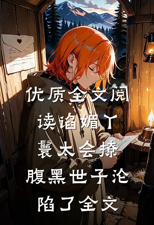 优质全文阅读谄媚丫鬟太会撩,腹黑世子沦陷了全文