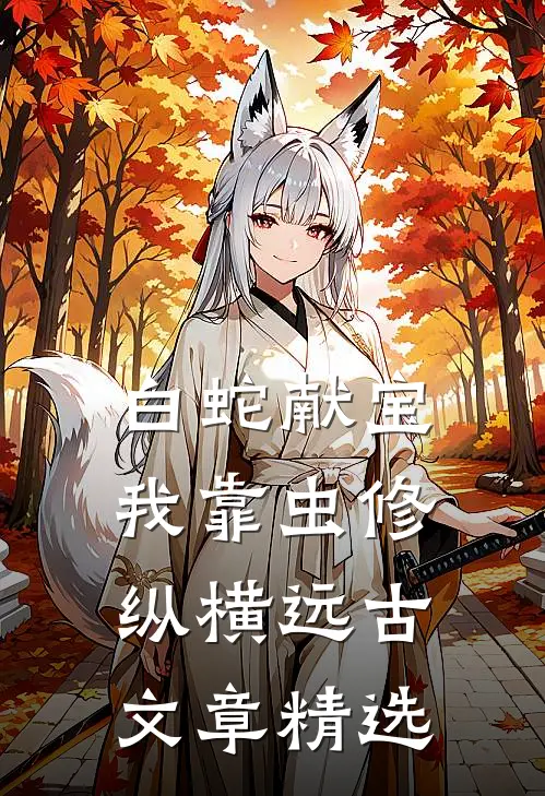 白蛇献宝，我靠虫修纵横远古文章精选