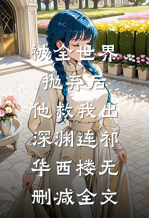 被全世界抛弃后，他救我出深渊连祁华西楼无删减全文