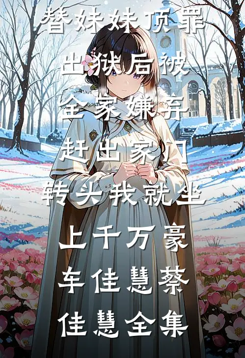 替妹妹顶罪，出狱后被全家嫌弃赶出家门，转头我就坐上千万豪车佳慧蔡佳慧 全集