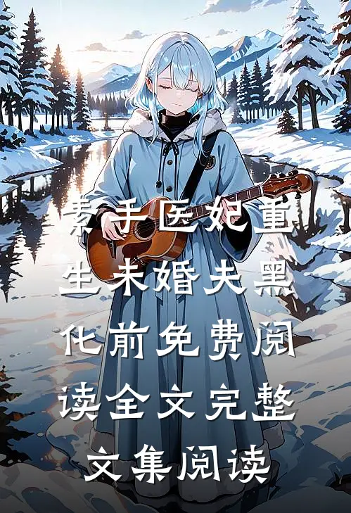 素手医妃重生未婚夫黑化前免费阅读全文完整文集阅读