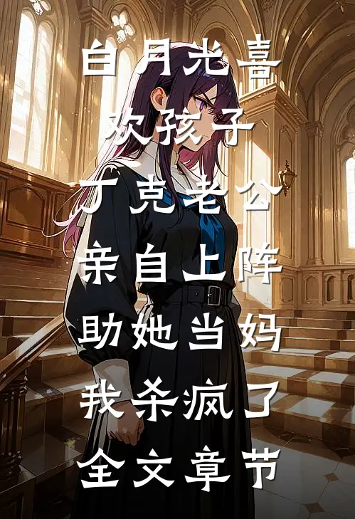 白月光喜欢孩子，丁克老公亲自上阵助她当妈，我杀疯了全文章节