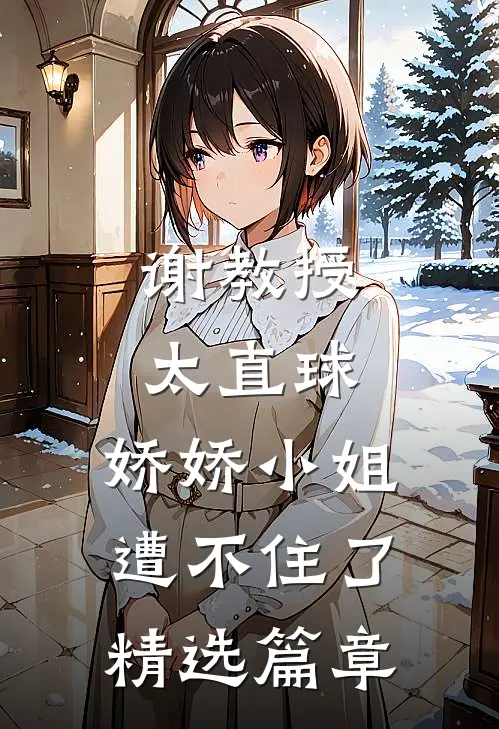 谢教授太直球，娇娇小姐遭不住了精选篇章