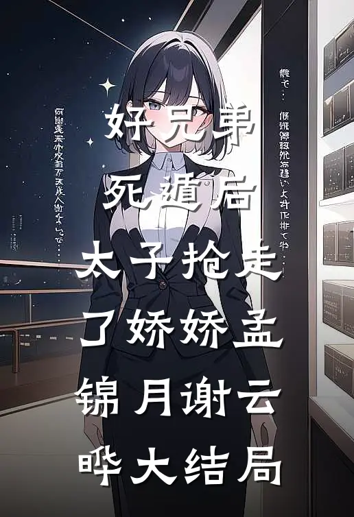 好兄弟死遁后，太子抢走了娇娇孟锦月谢云晔大结局