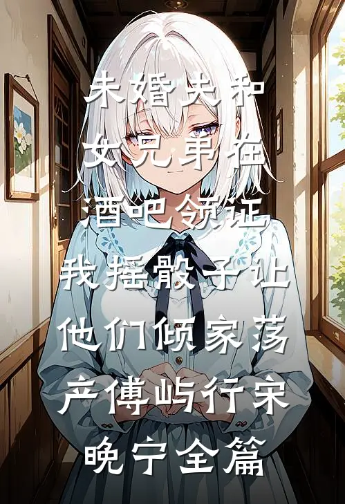 未婚夫和女兄弟在酒吧领证，我摇骰子让他们倾家荡产傅屿行宋晚宁全篇