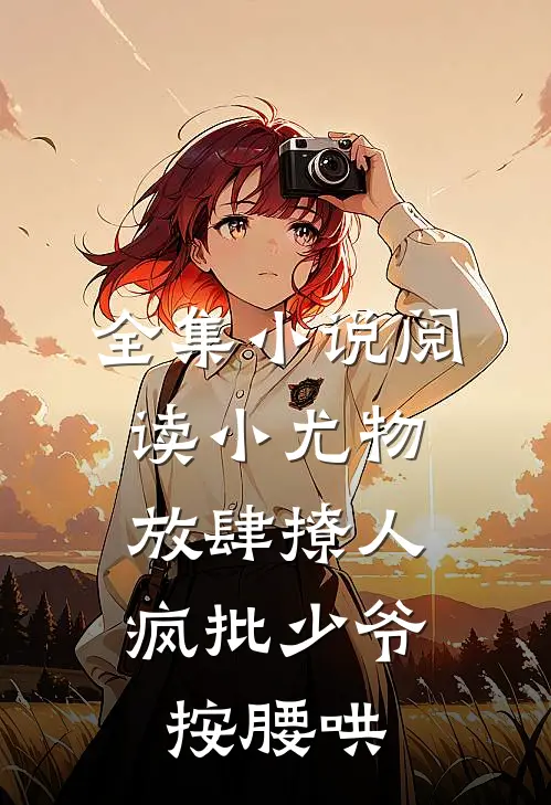全集小说阅读小尤物放肆撩人，疯批少爷按腰哄