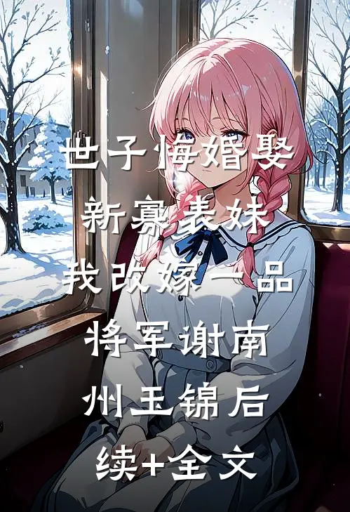 世子悔婚娶新寡表妹，我改嫁一品将军谢南州玉锦后续+全文