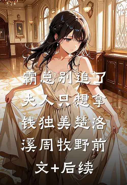 霸总别追了，夫人只想拿钱独美楚洛溪周牧野前文+后续
