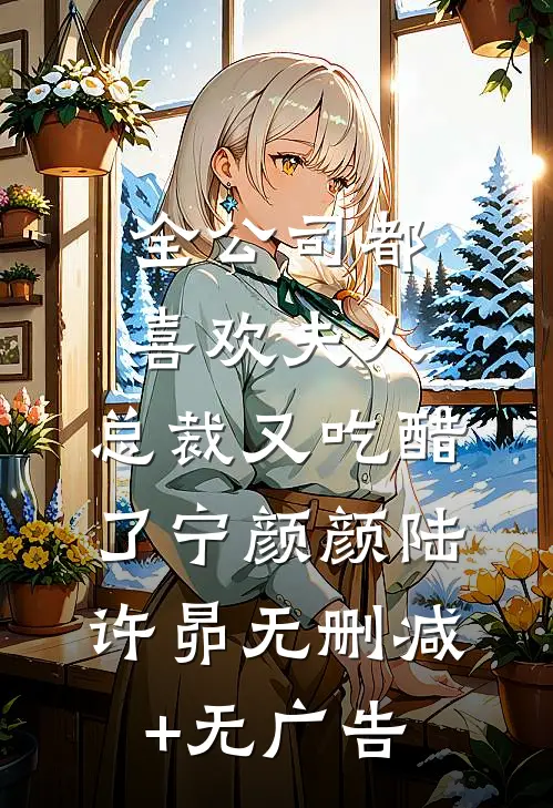 全公司都喜欢夫人，总裁又吃醋了宁颜颜陆许昴无删减+无广告