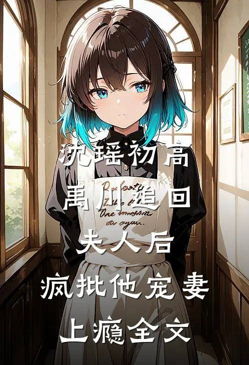 沈瑶初高禹川 《追回夫人后,疯批他宠妻上瘾》全文