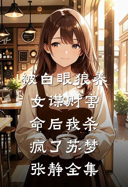 被白眼狼养女谋财害命后我杀疯了苏梦张静全集