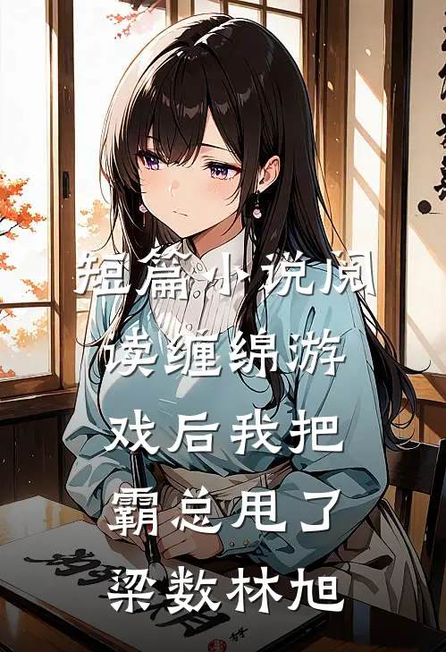 短篇小说阅读缠绵游戏后我把霸总甩了梁数林旭