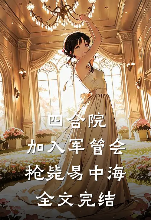 四合院：加入军管会，枪毙易中海全文完结