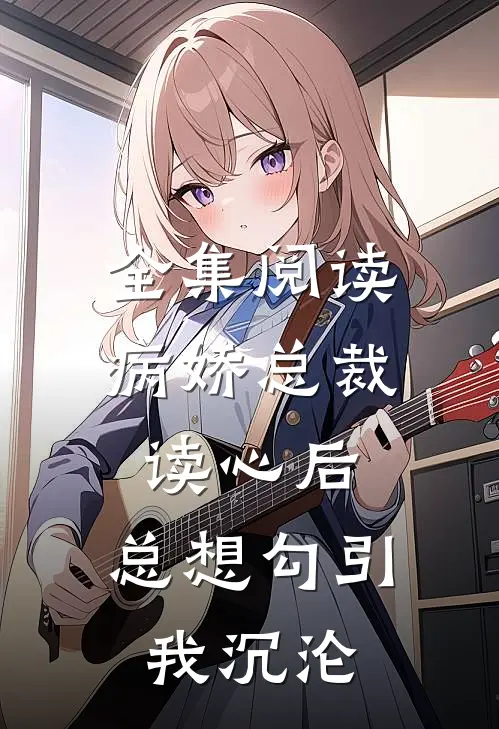 全集阅读病娇总裁读心后，总想勾引我沉沦