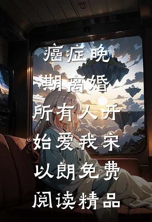 癌症晚期离婚,所有人开始爱我宋以朗免费阅读精品