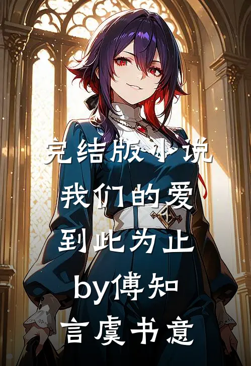 完结版小说我们的爱到此为止by傅知言虞书意