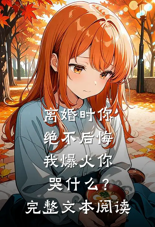 离婚时你绝不后悔，我爆火你哭什么？完整文本阅读