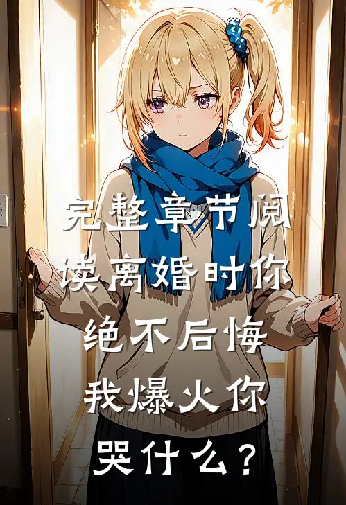 完整章节阅读离婚时你绝不后悔，我爆火你哭什么？
