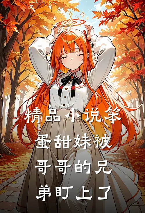 精品小说笨蛋甜妹被哥哥的兄弟盯上了