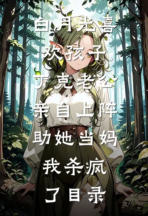 白月光喜欢孩子，丁克老公亲自上阵助她当妈，我杀疯了目录